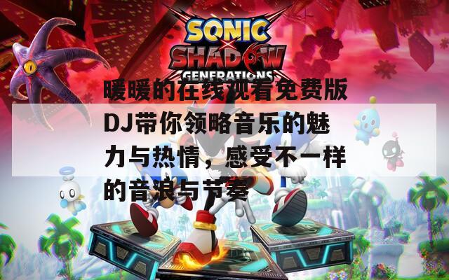 暖暖的在线观看免费版DJ带你领略音乐的魅力与热情，感受不一样的音浪与节奏