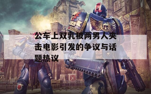 公车上双乳被两男人夹击电影引发的争议与话题热议  第1张