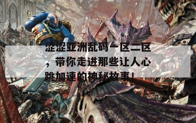涩涩亚洲乱码一区二区，带你走进那些让人心跳加速的神秘故事！