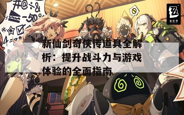 新仙剑奇侠传道具全解析：提升战斗力与游戏体验的全面指南  第1张