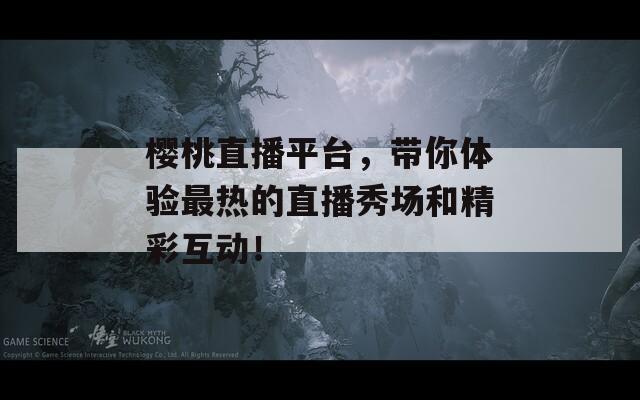 樱桃直播平台，带你体验最热的直播秀场和精彩互动！