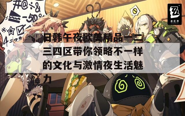日韩午夜欧美精品一二三四区带你领略不一样的文化与激情夜生活魅力  第1张