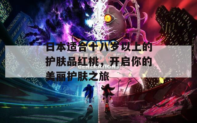日本适合十八岁以上的护肤品红桃，开启你的美丽护肤之旅