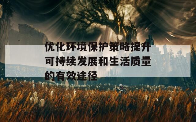 优化环境保护策略提升可持续发展和生活质量的有效途径