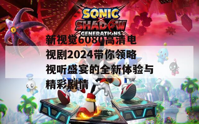 新视觉6080高清电视剧2024带你领略视听盛宴的全新体验与精彩剧情