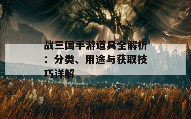 战三国手游道具全解析：分类、用途与获取技巧详解