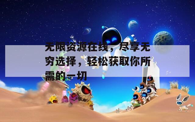 无限资源在线，尽享无穷选择，轻松获取你所需的一切