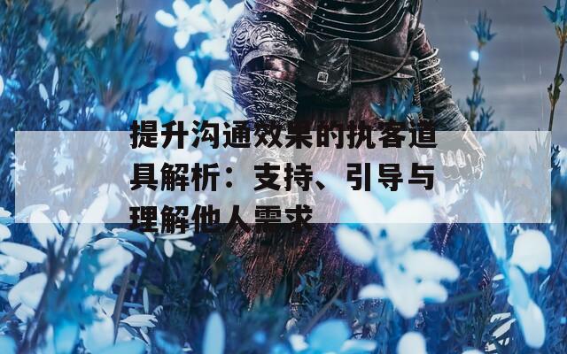 提升沟通效果的执客道具解析：支持、引导与理解他人需求