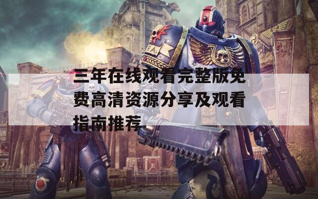 三年在线观看完整版免费高清资源分享及观看指南推荐