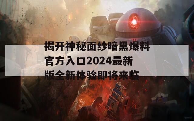 揭开神秘面纱暗黑爆料官方入口2024最新版全新体验即将来临