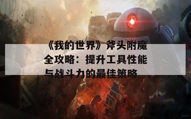 《我的世界》斧头附魔全攻略：提升工具性能与战斗力的最佳策略  第1张