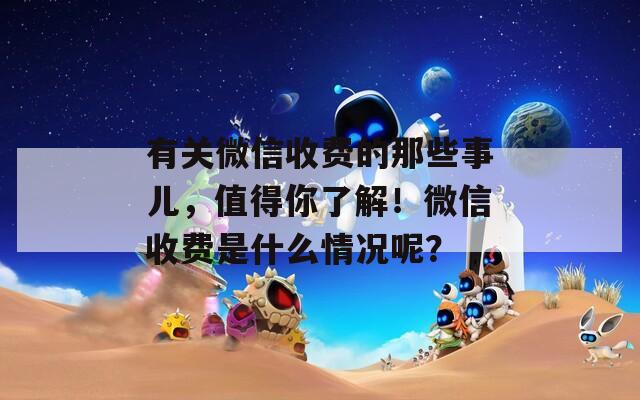 有关微信收费的那些事儿，值得你了解！微信收费是什么情况呢？