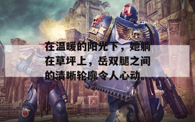 在温暖的阳光下，她躺在草坪上，岳双腿之间的清晰轮廓令人心动。