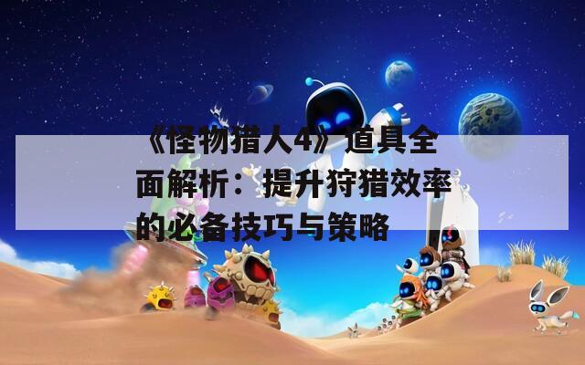 《怪物猎人4》道具全面解析：提升狩猎效率的必备技巧与策略  第1张