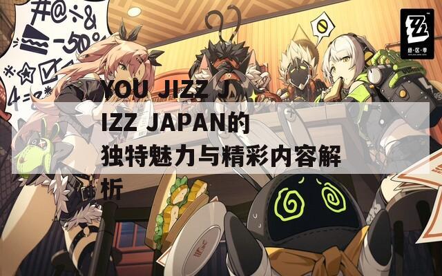 YOU JIZZ JIZZ JAPAN的独特魅力与精彩内容解析
