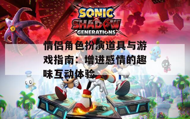 情侣角色扮演道具与游戏指南：增进感情的趣味互动体验