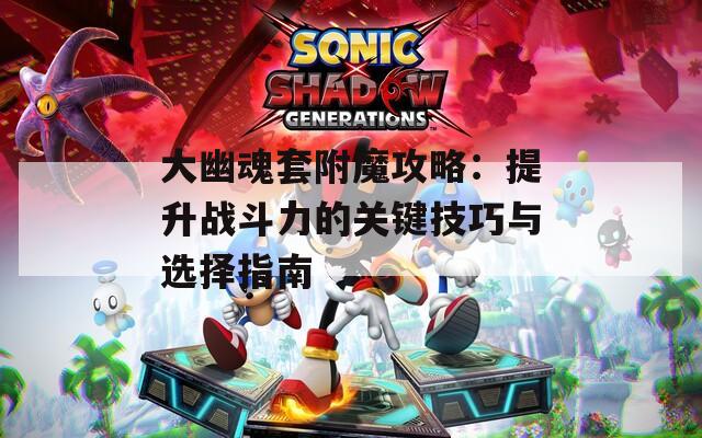 大幽魂套附魔攻略：提升战斗力的关键技巧与选择指南