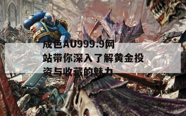 成色AU999.9网站带你深入了解黄金投资与收藏的魅力  第1张