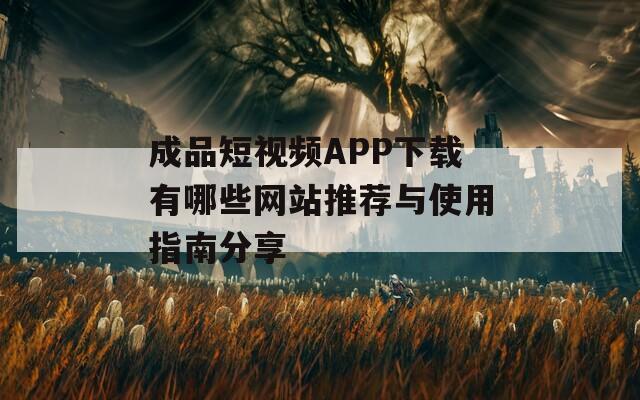 成品短视频APP下载有哪些网站推荐与使用指南分享  第1张