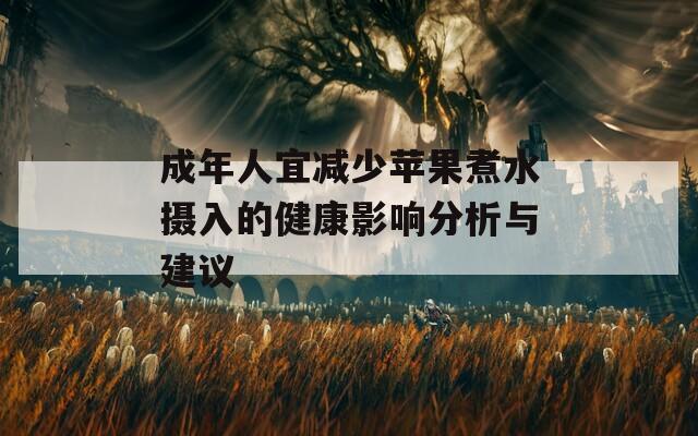 成年人宜减少苹果煮水摄入的健康影响分析与建议  第1张