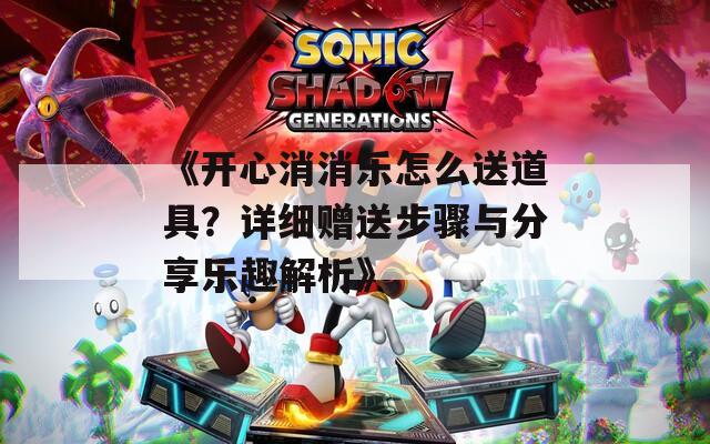 《开心消消乐怎么送道具？详细赠送步骤与分享乐趣解析》