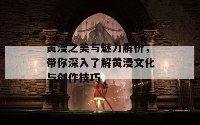 黄漫之美与魅力解析，带你深入了解黄漫文化与创作技巧