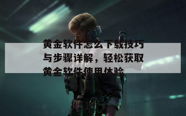黄金软件怎么下载技巧与步骤详解，轻松获取黄金软件使用体验