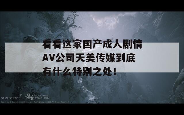 看看这家国产成人剧情AV公司天美传媒到底有什么特别之处！