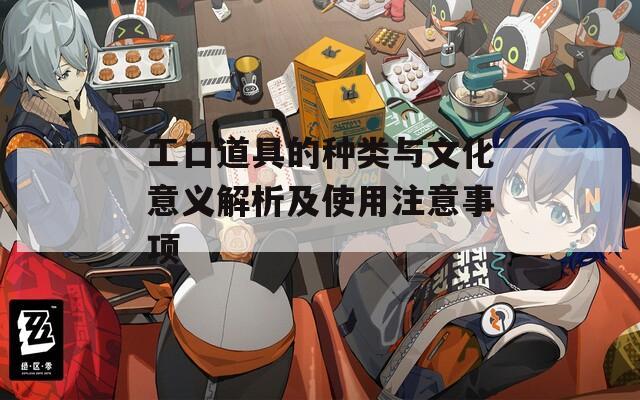 工口道具的种类与文化意义解析及使用注意事项