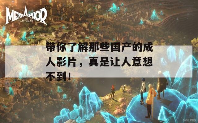 带你了解那些国产的成人影片，真是让人意想不到！