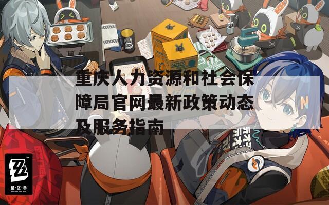 重庆人力资源和社会保障局官网最新政策动态及服务指南