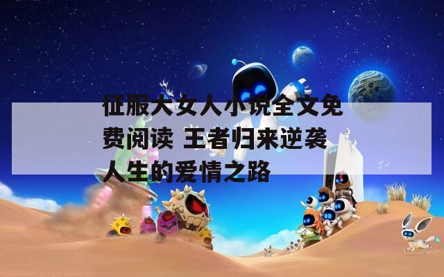 征服大女人小说全文免费阅读 王者归来逆袭人生的爱情之路  第1张