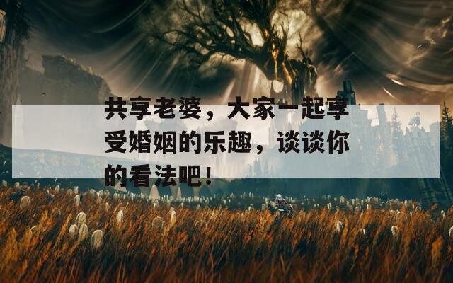 共享老婆，大家一起享受婚姻的乐趣，谈谈你的看法吧！