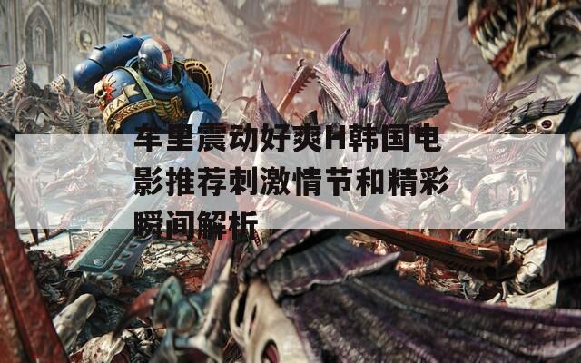 车里震动好爽H韩国电影推荐刺激情节和精彩瞬间解析