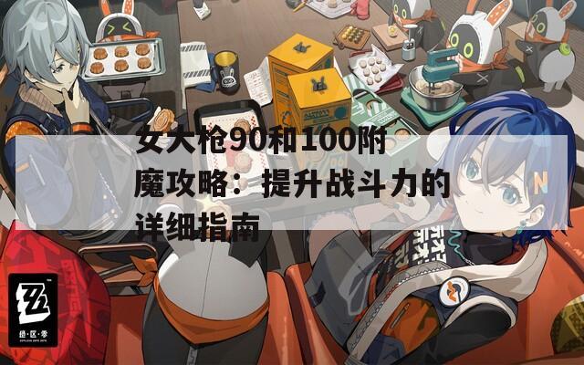 女大枪90和100附魔攻略：提升战斗力的详细指南