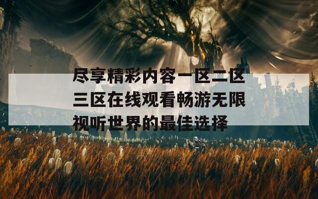 尽享精彩内容一区二区三区在线观看畅游无限视听世界的最佳选择
