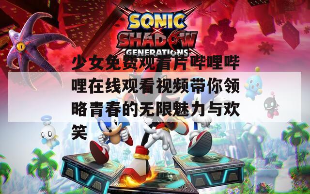 少女免费观看片哔哩哔哩在线观看视频带你领略青春的无限魅力与欢笑