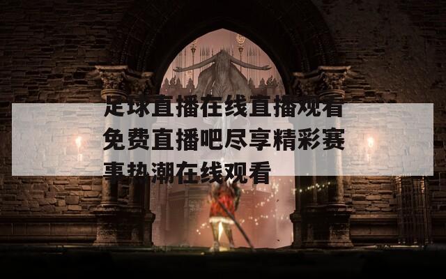 足球直播在线直播观看免费直播吧尽享精彩赛事热潮在线观看