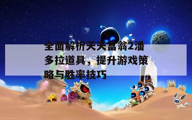 全面解析天天富翁2潘多拉道具，提升游戏策略与胜率技巧