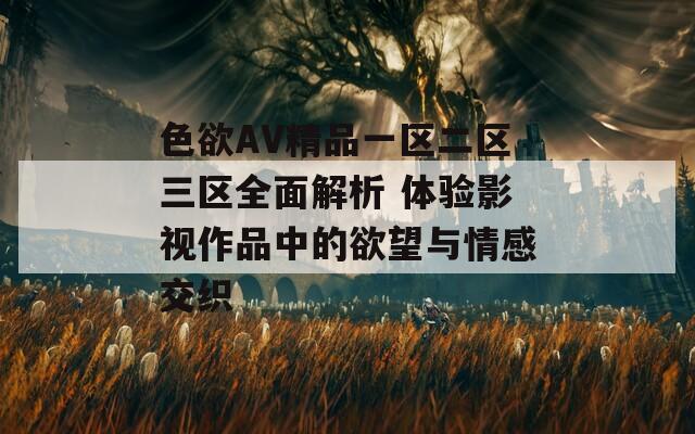 色欲AV精品一区二区三区全面解析 体验影视作品中的欲望与情感交织