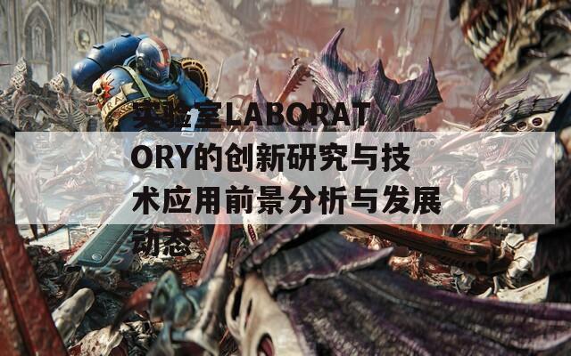 实验室LABORATORY的创新研究与技术应用前景分析与发展动态