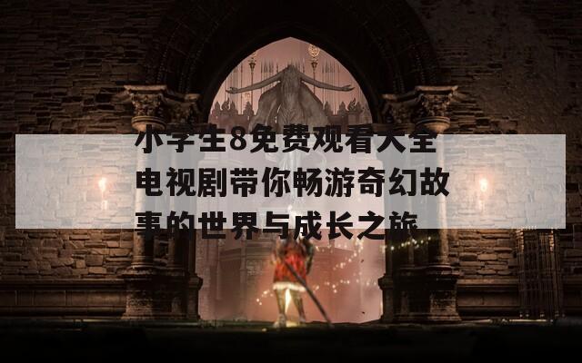 小学生8免费观看大全电视剧带你畅游奇幻故事的世界与成长之旅