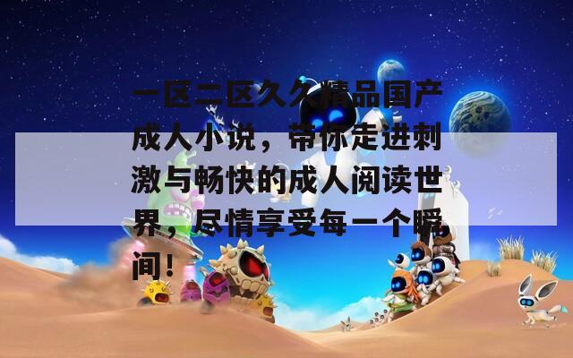 一区二区久久精品国产成人小说，带你走进刺激与畅快的成人阅读世界，尽情享受每一个瞬间！