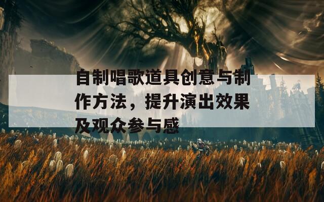 自制唱歌道具创意与制作方法，提升演出效果及观众参与感