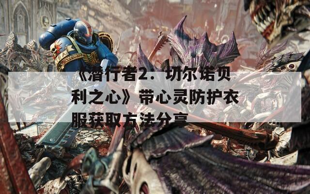 《潜行者2：切尔诺贝利之心》带心灵防护衣服获取方法分享