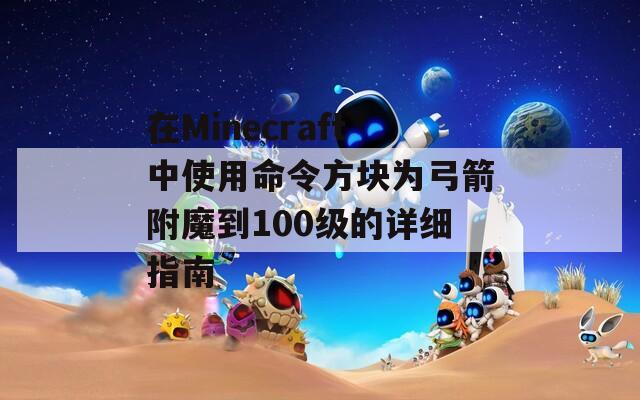 在Minecraft中使用命令方块为弓箭附魔到100级的详细指南