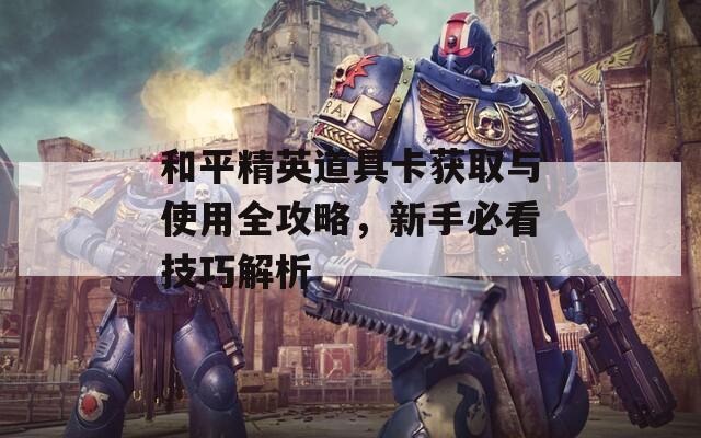 和平精英道具卡获取与使用全攻略，新手必看技巧解析