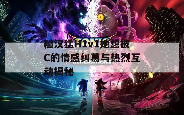 糙汉猛H1v1她想被C的情感纠葛与热烈互动揭秘