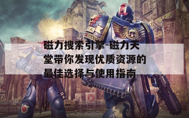 磁力搜索引擎-磁力天堂带你发现优质资源的最佳选择与使用指南