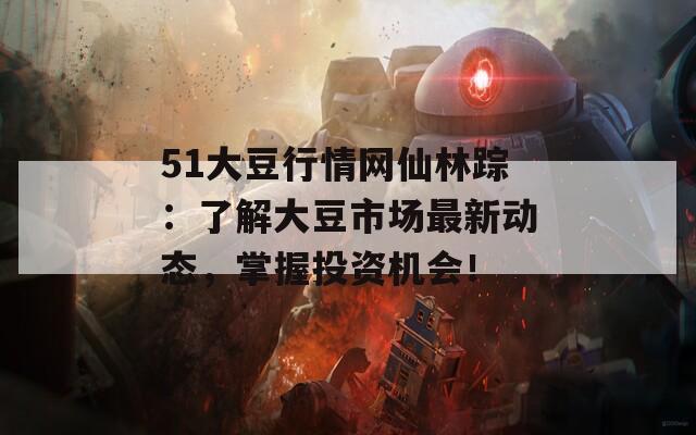 51大豆行情网仙林踪：了解大豆市场最新动态，掌握投资机会！